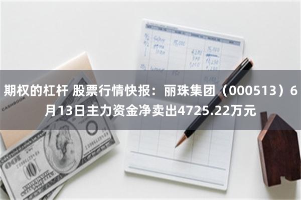 期权的杠杆 股票行情快报：丽珠集团（000513）6月13日主力资金净卖出4725.22万元