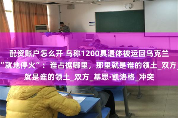 配资账户怎么开 乌称1200具遗体被运回乌克兰！美特使提议俄乌“就地停火”：谁占据哪里，那里就是谁的领土_双方_基思·凯洛格_冲突