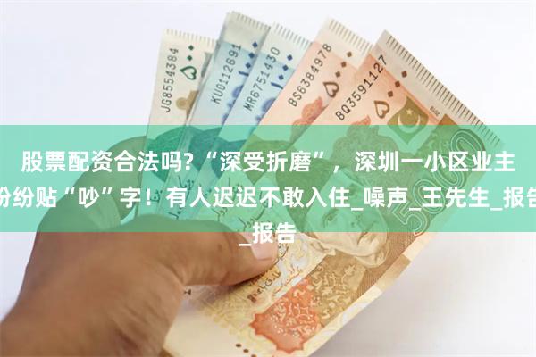 股票配资合法吗? “深受折磨”，深圳一小区业主纷纷贴“吵”字！有人迟迟不敢入住_噪声_王先生_报告