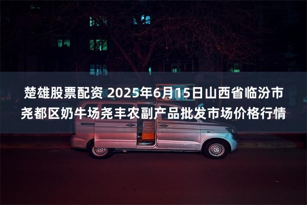 楚雄股票配资 2025年6月15日山西省临汾市尧都区奶牛场尧丰农副产品批发市场价格行情