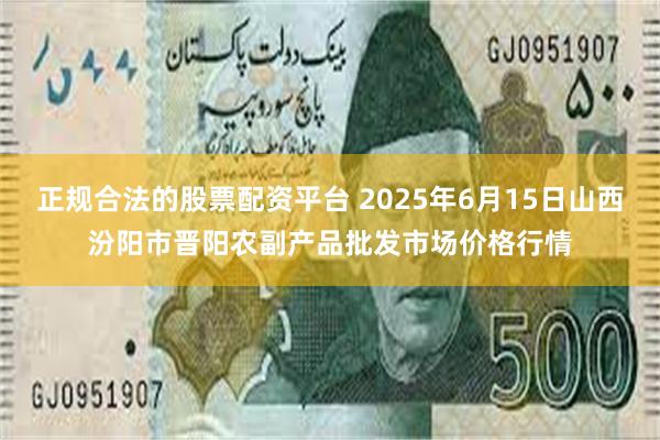 正规合法的股票配资平台 2025年6月15日山西汾阳市晋阳农副产品批发市场价格行情