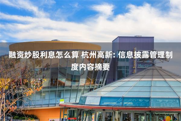 融资炒股利息怎么算 杭州高新: 信息披露管理制度内容摘要