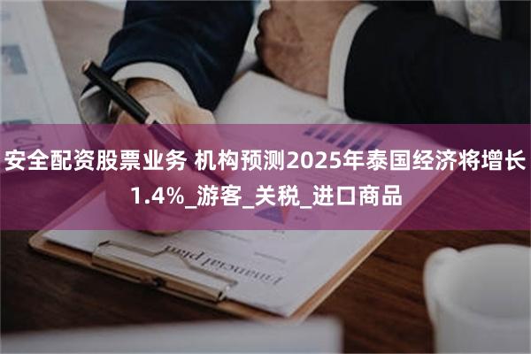 安全配资股票业务 机构预测2025年泰国经济将增长1.4%_游客_关税_进口商品