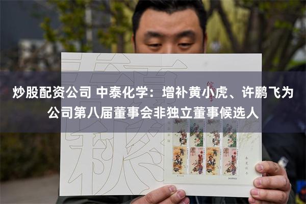 炒股配资公司 中泰化学：增补黄小虎、许鹏飞为公司第八届董事会非独立董事候选人