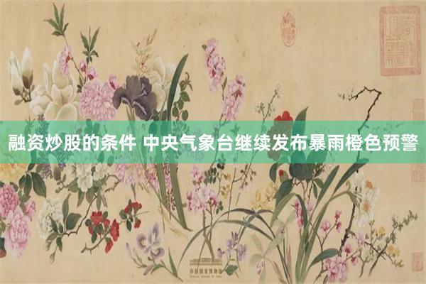 融资炒股的条件 中央气象台继续发布暴雨橙色预警