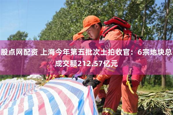 股点网配资 上海今年第五批次土拍收官：6宗地块总成交额212.57亿元