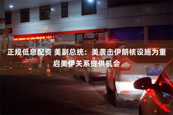 正规低息配资 美副总统：美袭击伊朗核设施为重启美伊关系提供机会