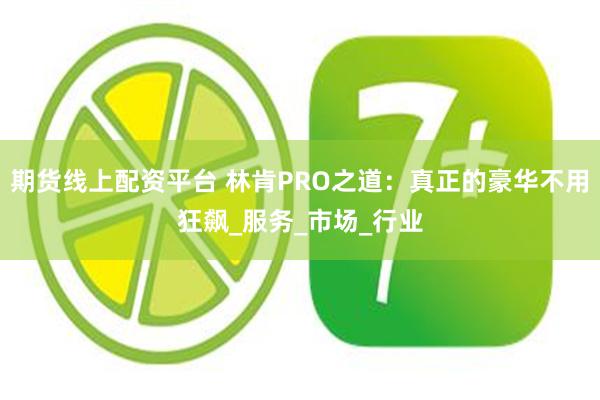 期货线上配资平台 林肯PRO之道：真正的豪华不用狂飙_服务_市场_行业