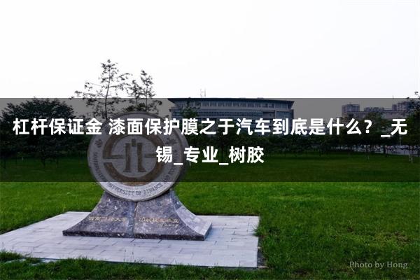 杠杆保证金 漆面保护膜之于汽车到底是什么？_无锡_专业_树胶