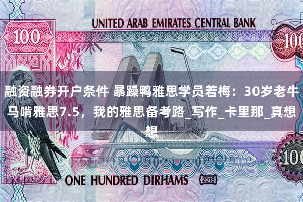 融资融券开户条件 暴躁鸭雅思学员若梅：30岁老牛马啃雅思7.5，我的雅思备考路_写作_卡里那_真想