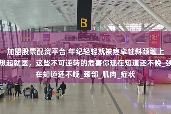加盟股票配资平台 年纪轻轻就被痉挛性斜颈缠上？别等恶化才想起就医，这些不可逆转的危害你现在知道还不晚_颈部_肌肉_症状