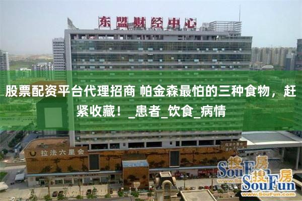 股票配资平台代理招商 帕金森最怕的三种食物，赶紧收藏！_患者_饮食_病情