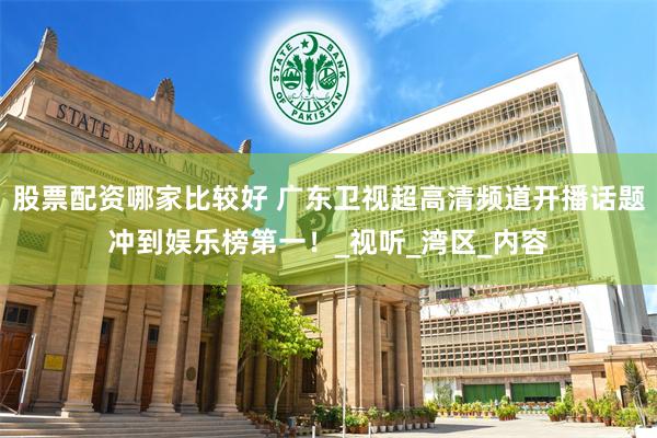 股票配资哪家比较好 广东卫视超高清频道开播话题冲到娱乐榜第一！_视听_湾区_内容