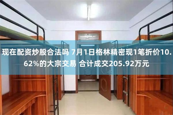 现在配资炒股合法吗 7月1日格林精密现1笔折价10.62%的大宗交易 合计成交205.92万元
