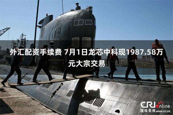 外汇配资手续费 7月1日龙芯中科现1987.58万元大宗交易
