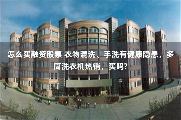 怎么买融资股票 衣物混洗、手洗有健康隐患，多筒洗衣机热销，买吗?