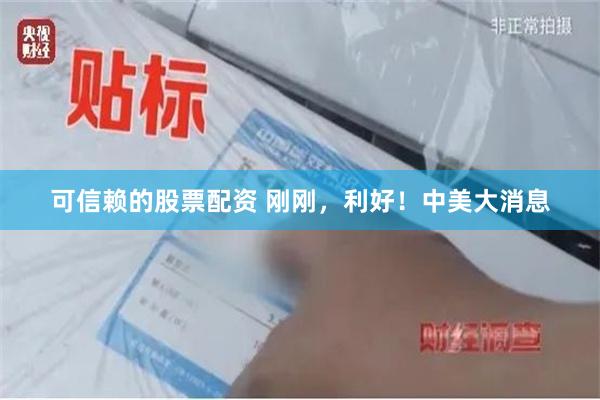 可信赖的股票配资 刚刚，利好！中美大消息