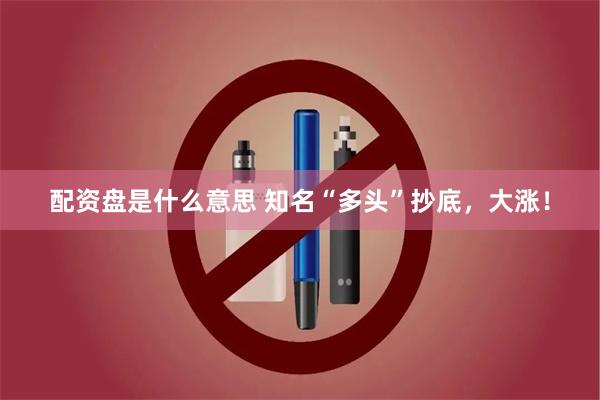 配资盘是什么意思 知名“多头”抄底，大涨！