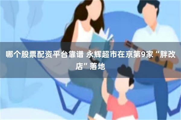 哪个股票配资平台靠谱 永辉超市在京第9家“胖改店”落地