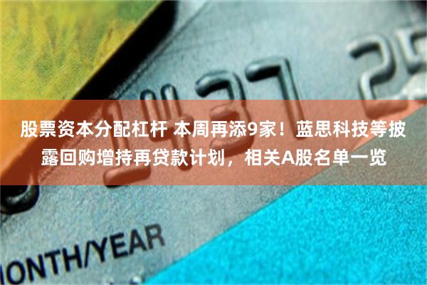 股票资本分配杠杆 本周再添9家！蓝思科技等披露回购增持再贷款计划，相关A股名单一览
