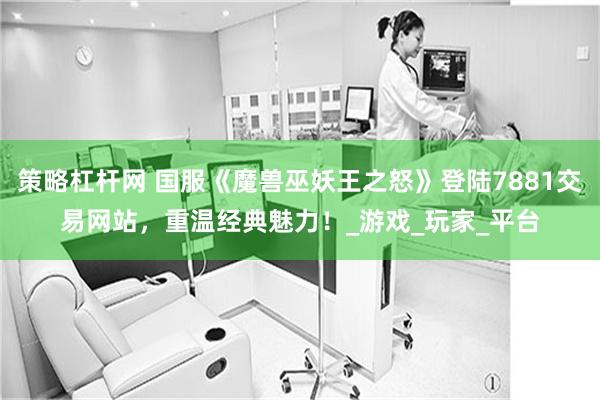 策略杠杆网 国服《魔兽巫妖王之怒》登陆7881交易网站，重温经典魅力！_游戏_玩家_平台