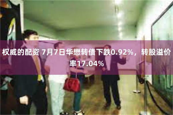 权威的配资 7月7日华懋转债下跌0.92%，转股溢价率17.04%