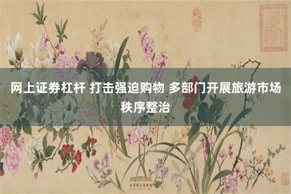 网上证劵杠杆 打击强迫购物 多部门开展旅游市场秩序整治