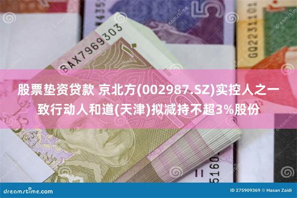 股票垫资贷款 京北方(002987.SZ)实控人之一致行动人和道(天津)拟减持不超3%股份