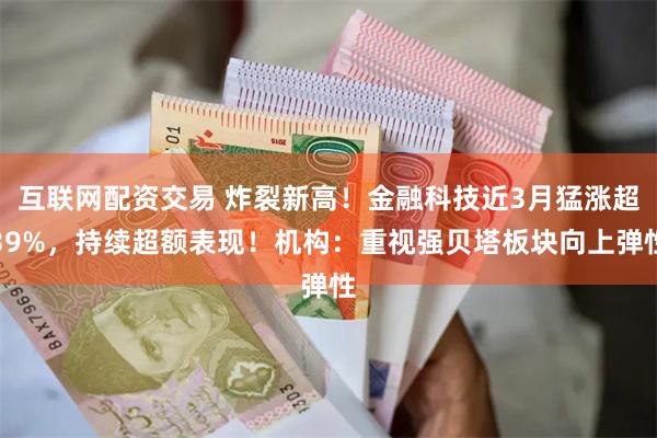 互联网配资交易 炸裂新高！金融科技近3月猛涨超39%，持续超额表现！机构：重视强贝塔板块向上弹性