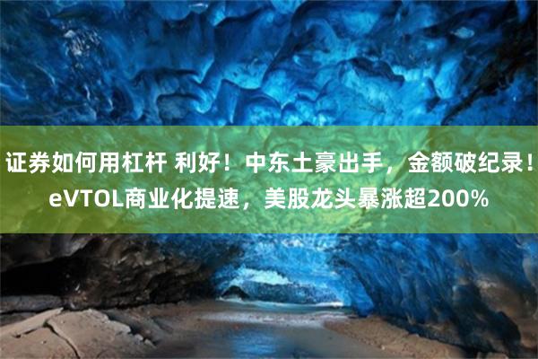 证券如何用杠杆 利好！中东土豪出手，金额破纪录！eVTOL商业化提速，美股龙头暴涨超200%