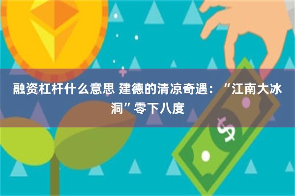 融资杠杆什么意思 建德的清凉奇遇：“江南大冰洞”零下八度