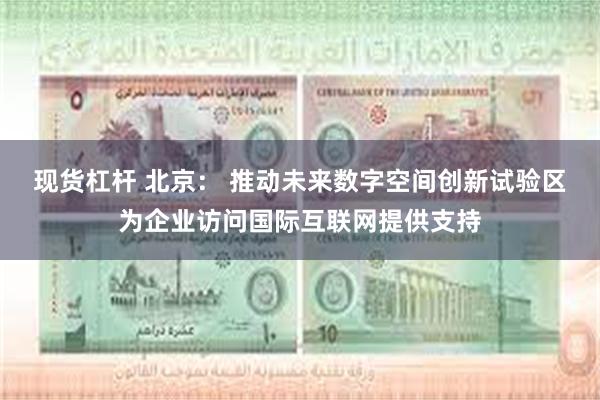 现货杠杆 北京： 推动未来数字空间创新试验区为企业访问国际互联网提供支持