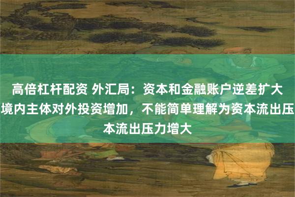 高倍杠杆配资 外汇局：资本和金融账户逆差扩大主要是境内主体对外投资增加，不能简单理解为资本流出压力增大