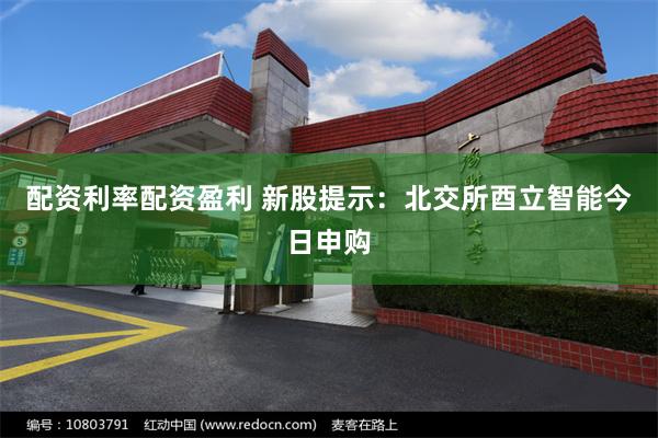 配资利率配资盈利 新股提示：北交所酉立智能今日申购