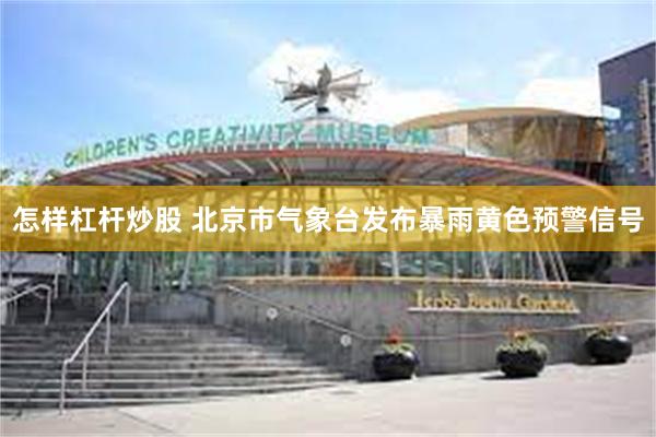 怎样杠杆炒股 北京市气象台发布暴雨黄色预警信号