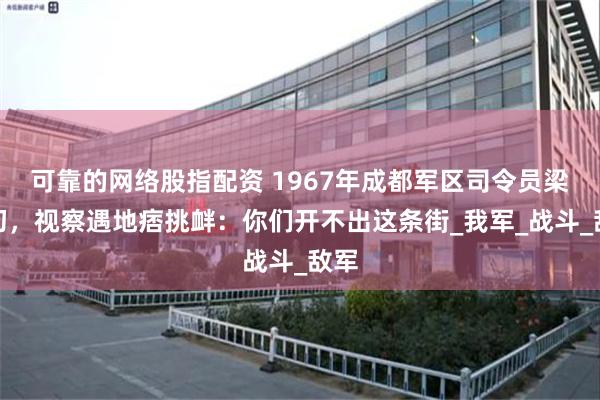 可靠的网络股指配资 1967年成都军区司令员梁兴初，视察遇地痞挑衅：你们开不出这条街_我军_战斗_敌军