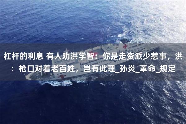 杠杆的利息 有人劝洪学智：你是走资派少惹事，洪：枪口对着老百姓，岂有此理_孙炎_革命_规定