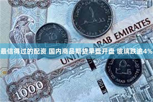 最信得过的配资 国内商品期货早盘开盘 玻璃跌逾4%