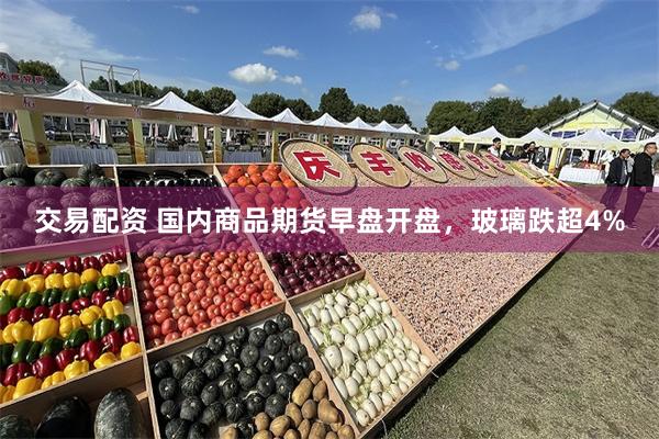 交易配资 国内商品期货早盘开盘，玻璃跌超4%