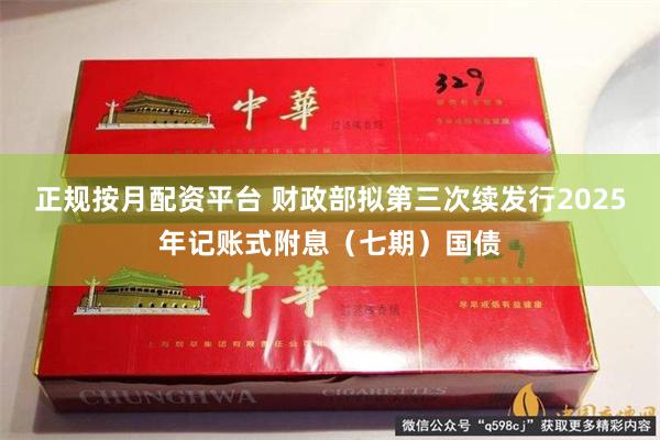 正规按月配资平台 财政部拟第三次续发行2025年记账式附息（七期）国债