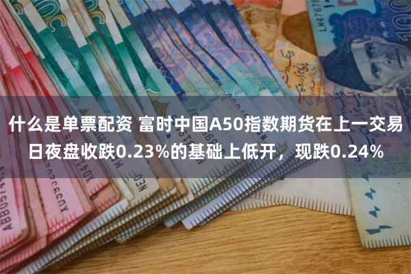 什么是单票配资 富时中国A50指数期货在上一交易日夜盘收跌0.23%的基础上低开，现跌0.24%