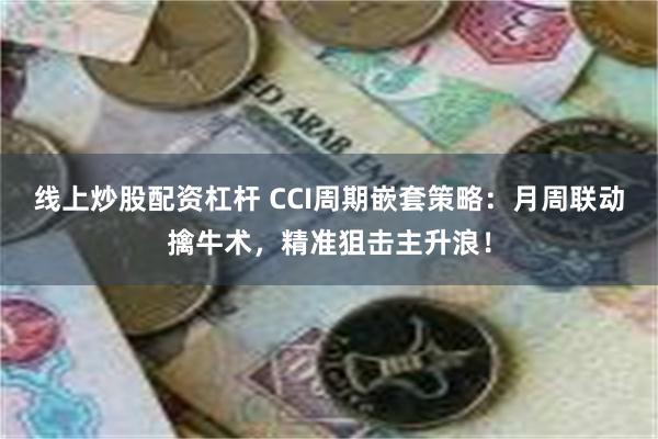 线上炒股配资杠杆 CCI周期嵌套策略：月周联动擒牛术，精准狙击主升浪！