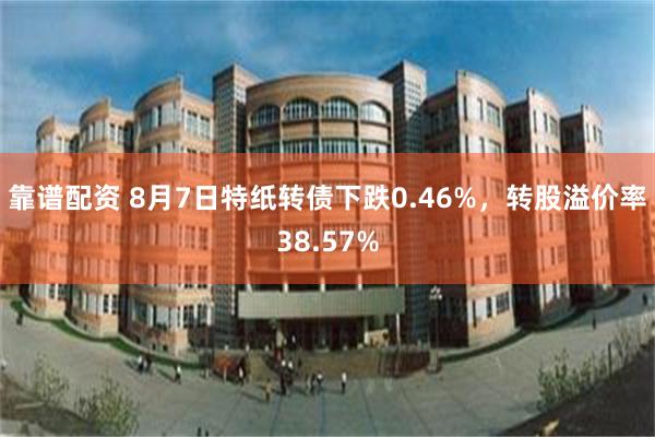 靠谱配资 8月7日特纸转债下跌0.46%，转股溢价率38.57%