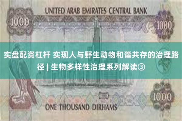 实盘配资杠杆 实现人与野生动物和谐共存的治理路径 | 生物多样性治理系列解读③
