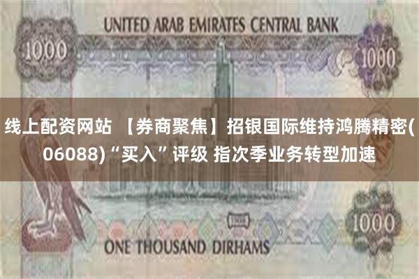 线上配资网站 【券商聚焦】招银国际维持鸿腾精密(06088)“买入”评级 指次季业务转型加速