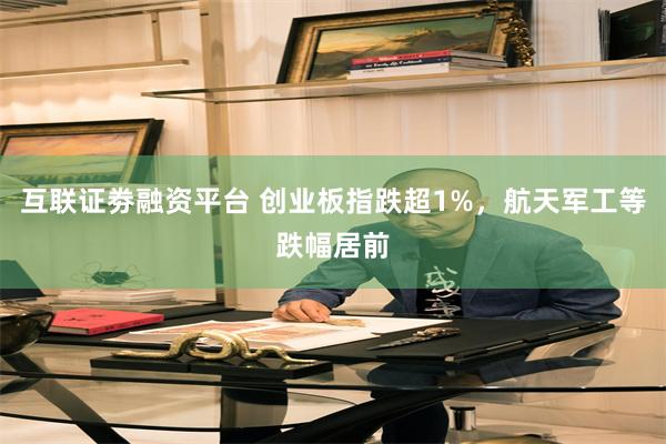 互联证劵融资平台 创业板指跌超1%，航天军工等跌幅居前