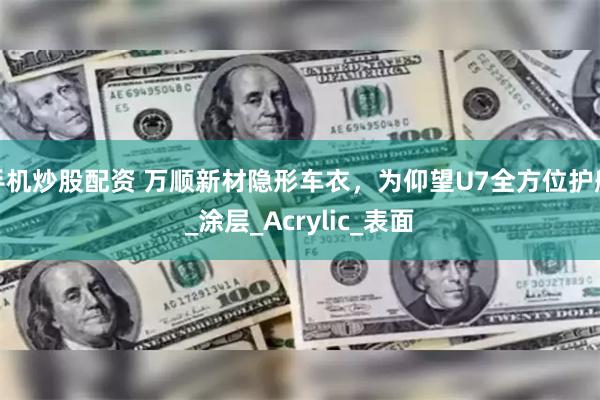 手机炒股配资 万顺新材隐形车衣，为仰望U7全方位护航_涂层_Acrylic_表面