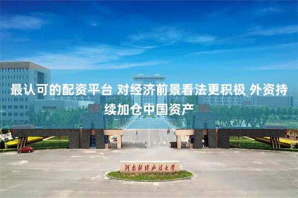 最认可的配资平台 对经济前景看法更积极 外资持续加仓中国资产