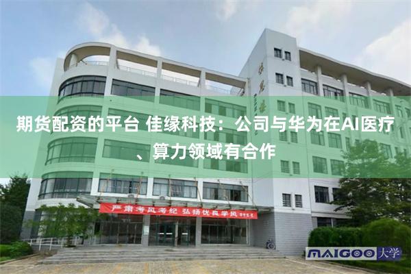期货配资的平台 佳缘科技：公司与华为在AI医疗、算力领域有合作