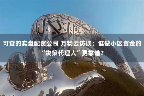 可查的实盘配资公司 万物云访谈:谁做小区资金的“决策代理人”更靠谱?